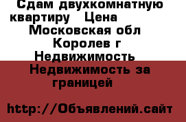 Сдам двухкомнатную квартиру › Цена ­ 27 000 - Московская обл., Королев г. Недвижимость » Недвижимость за границей   